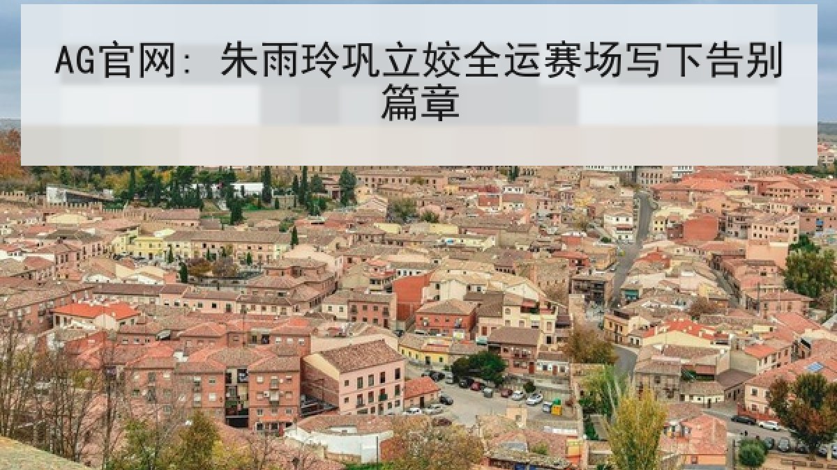 AG官网: 朱雨玲巩立姣全运赛场写下告别篇章