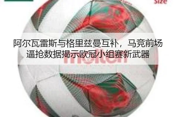 阿尔瓦雷斯与格里兹曼互补，马竞前场逼抢数据揭示欧冠小组赛新武器