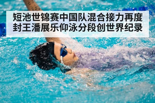 短池世锦赛中国队混合接力再度封王潘展乐仰泳分段创世界纪录