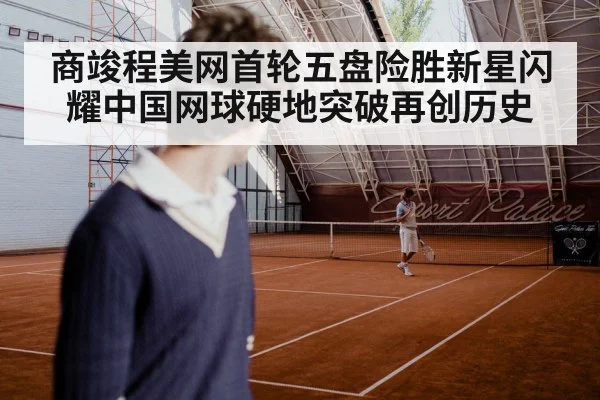 商竣程美网首轮五盘险胜新星闪耀中国网球硬地突破再创历史