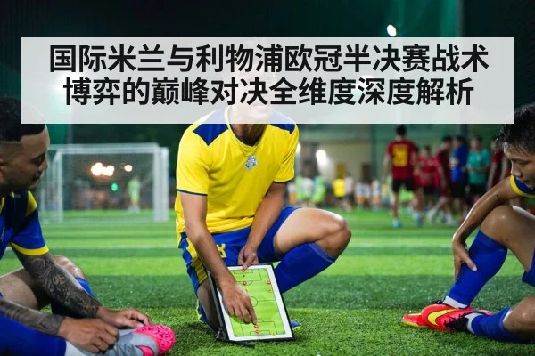 国际米兰与利物浦欧冠半决赛战术博弈的巅峰对决全维度深度解析